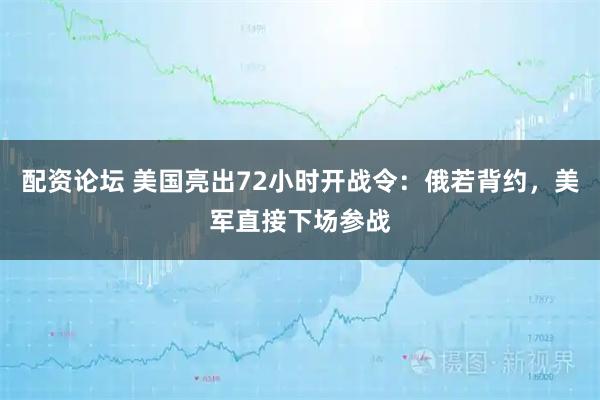 配资论坛 美国亮出72小时开战令：俄若背约，美军直接下场参战