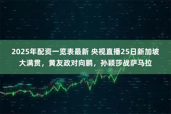 2025年配资一览表最新 央视直播25日新加坡大满贯，黄友政对向鹏，孙颖莎战萨马拉