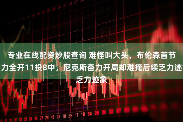专业在线配资炒股查询 难怪叫大头，布伦森首节火力全开11投8中，尼克斯奋力开局却难掩后续乏力迹象
