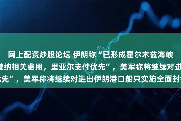 网上配资炒股论坛 伊朗称“已形成霍尔木兹海峡综合管理方案”，“须缴纳相关费用，里亚尔支付优先”，美军称将继续对进出伊朗港口船只实施全面封锁