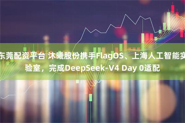 东莞配资平台 沐曦股份携手FlagOS、上海人工智能实验室，完成DeepSeek-V4 Day 0适配