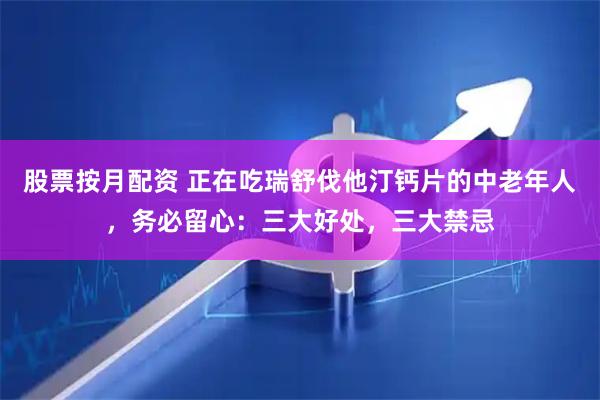 股票按月配资 正在吃瑞舒伐他汀钙片的中老年人，务必留心：三大好处，三大禁忌