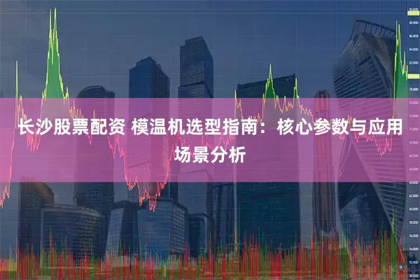 长沙股票配资 模温机选型指南：核心参数与应用场景分析