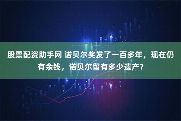 股票配资助手网 诺贝尔奖发了一百多年，现在仍有余钱，诺贝尔留有多少遗产？