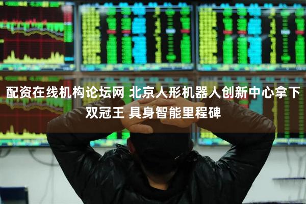 配资在线机构论坛网 北京人形机器人创新中心拿下双冠王 具身智能里程碑