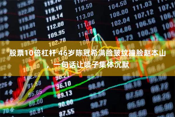 股票10倍杠杆 46岁陈冠希满脸皱纹撞脸赵本山，一句话让喷子集体沉默