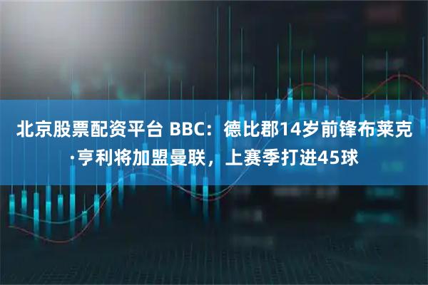 北京股票配资平台 BBC：德比郡14岁前锋布莱克·亨利将加盟曼联，上赛季打进45球