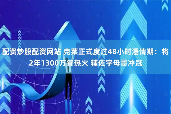 配资炒股配资网站 克莱正式度过48小时澄清期:将2年1300万签热火 辅佐字母哥冲冠