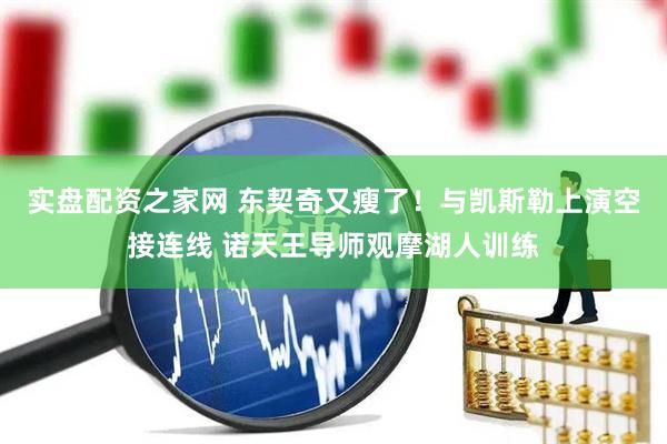 实盘配资之家网 东契奇又瘦了！与凯斯勒上演空接连线 诺天王导师观摩湖人训练