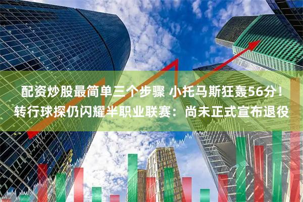 配资炒股最简单三个步骤 小托马斯狂轰56分！转行球探仍闪耀半职业联赛：尚未正式宣布退役