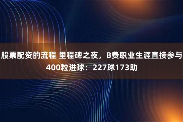 股票配资的流程 里程碑之夜，B费职业生涯直接参与400粒进球：227球173助