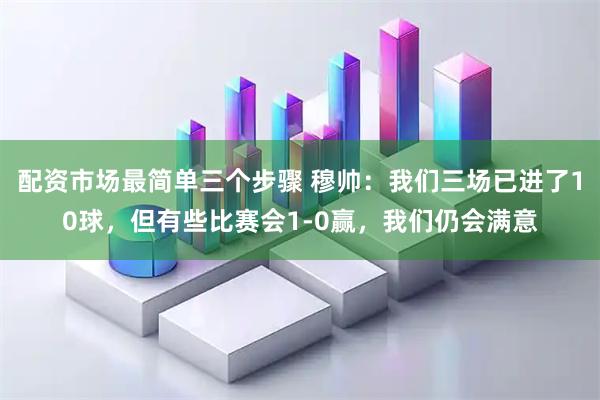配资市场最简单三个步骤 穆帅：我们三场已进了10球，但有些比赛会1-0赢，我们仍会满意