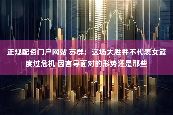 正规配资门户网站 苏群：这场大胜并不代表女篮度过危机 因宫导面对的形势还是那些