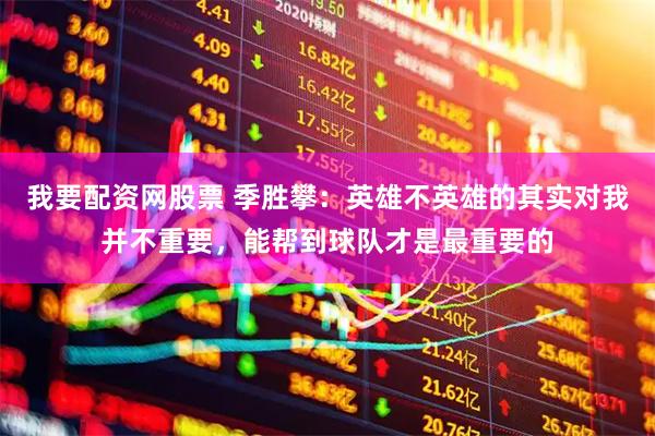 我要配资网股票 季胜攀:英雄不英雄的其实对我并不重要,能帮到球队才是最重要的