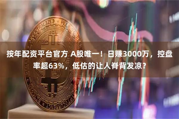 按年配资平台官方 A股唯一！日赚3000万，控盘率超63%，低估的让人脊背发凉？
